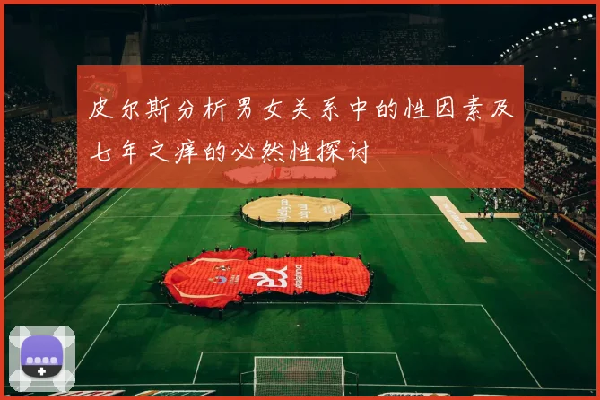 皮尔斯分析男女关系中的性因素及七年之痒的必然性探讨