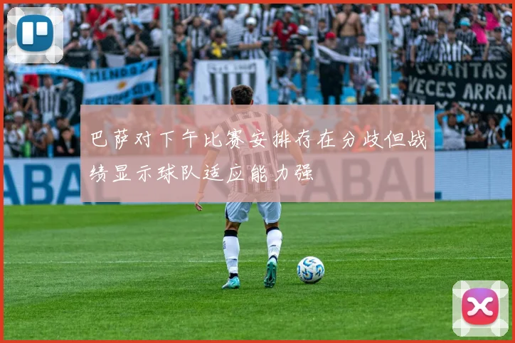 巴萨对下午比赛安排存在分歧但战绩显示球队适应能力强