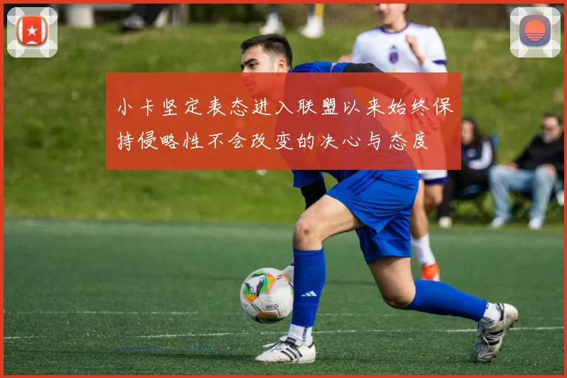 小卡坚定表态进入联盟以来始终保持侵略性不会改变的决心与态度
