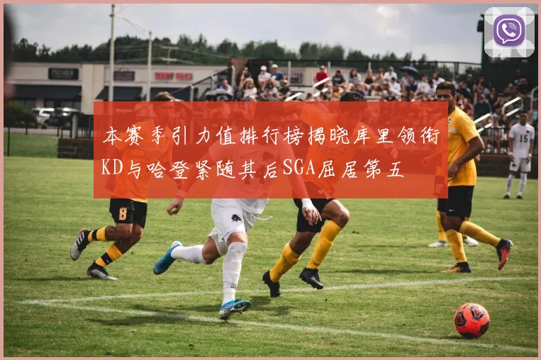 本赛季引力值排行榜揭晓库里领衔KD与哈登紧随其后SGA屈居第五