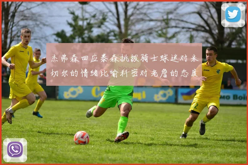 杰弗森回应泰森挑拨骑士球迷对米切尔的情绪比喻科密对老詹的态度