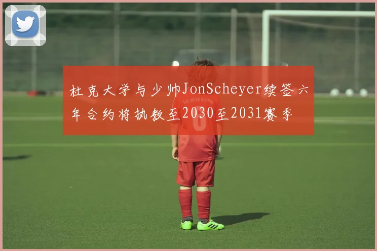 杜克大学与少帅JonScheyer续签六年合约将执教至2030至2031赛季