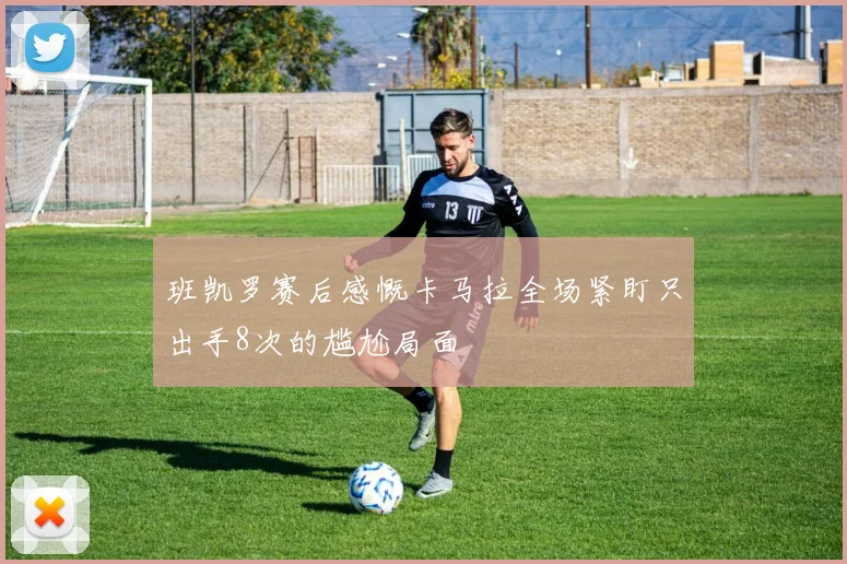 班凯罗赛后感慨卡马拉全场紧盯只出手8次的尴尬局面