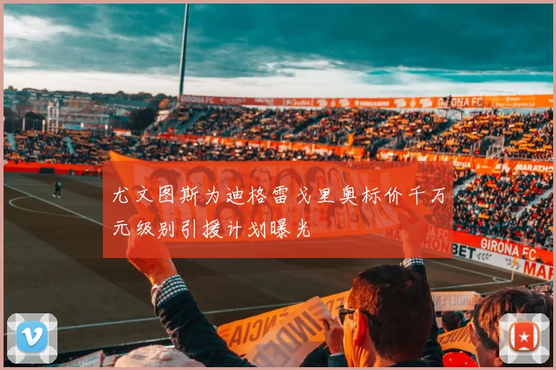 尤文图斯为迪格雷戈里奥标价千万元级别引援计划曝光