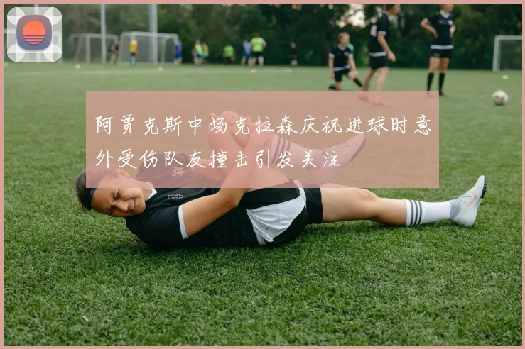 阿贾克斯中场克拉森庆祝进球时意外受伤队友撞击引发关注