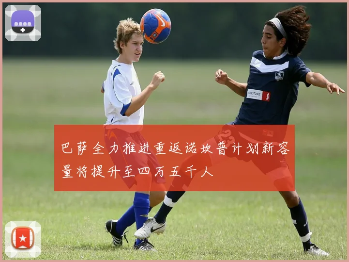 巴萨全力推进重返诺坎普计划新容量将提升至四万五千人