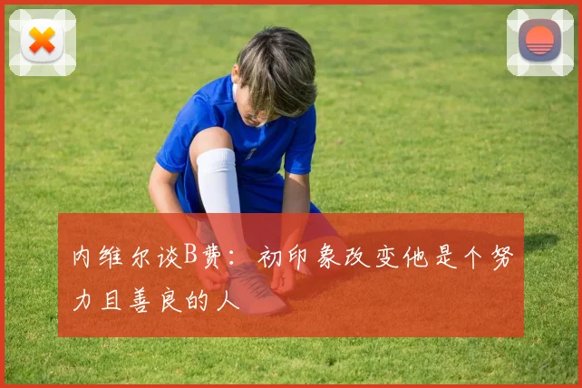内维尔谈B费：初印象改变他是个努力且善良的人