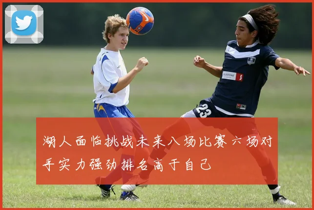 湖人面临挑战未来八场比赛六场对手实力强劲排名高于自己