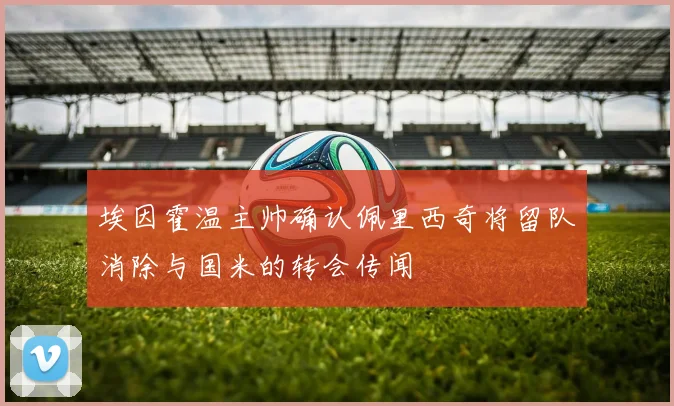 埃因霍温主帅确认佩里西奇将留队消除与国米的转会传闻