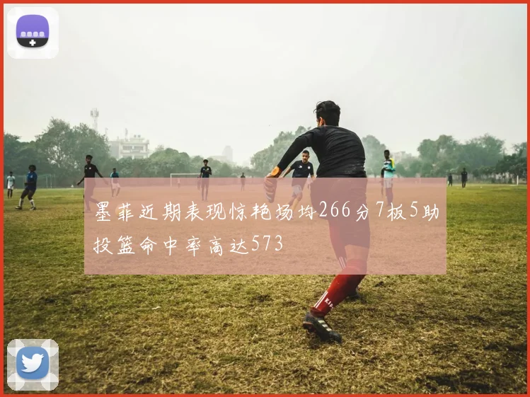墨菲近期表现惊艳场均266分7板5助投篮命中率高达573