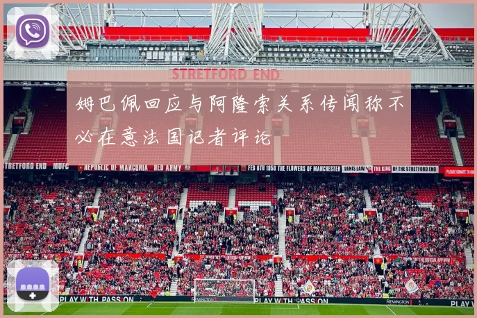 姆巴佩回应与阿隆索关系传闻称不必在意法国记者评论