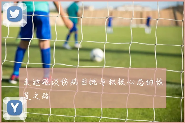 麦迪逊谈伤病困扰与积极心态的恢复之路