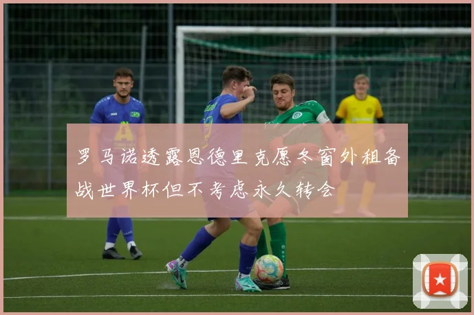 罗马诺透露恩德里克愿冬窗外租备战世界杯但不考虑永久转会