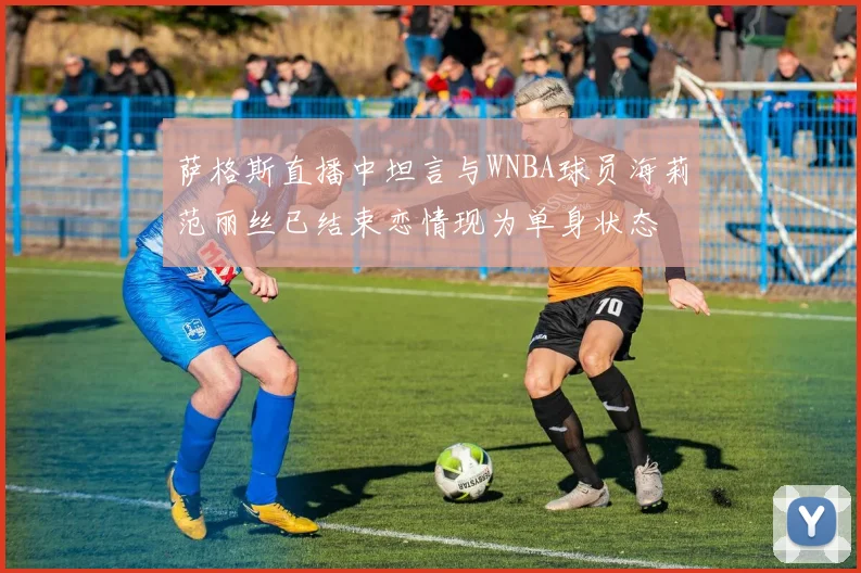 萨格斯直播中坦言与WNBA球员海莉范丽丝已结束恋情现为单身状态