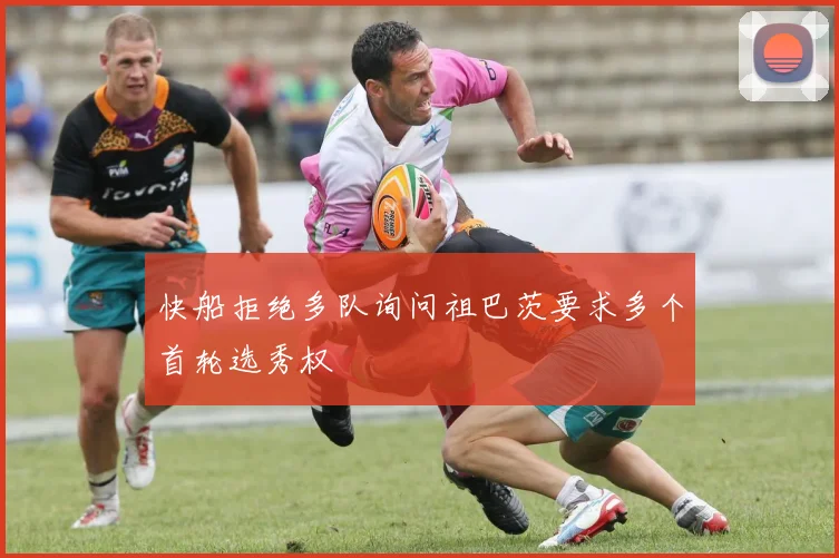 快船拒绝多队询问祖巴茨要求多个首轮选秀权