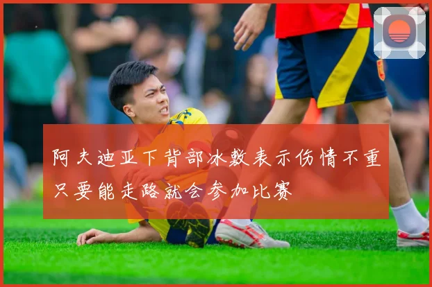 阿夫迪亚下背部冰敷表示伤情不重只要能走路就会参加比赛