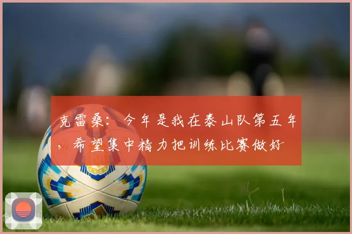 克雷桑：今年是我在泰山队第五年，希望集中精力把训练比赛做好